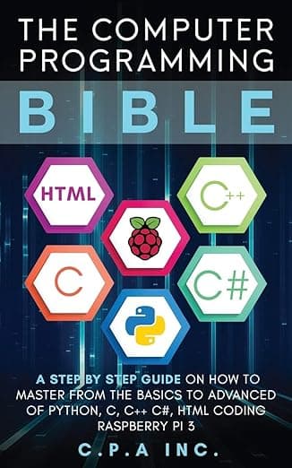 The Computer Programming Bible: A Step by Step Guide On How To Master From The Basics to Advanced of Python, C, C++, C#, HTML Coding Raspberry Pi3 [Book]